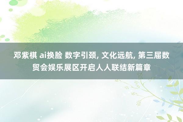 邓紫棋 ai换脸 数字引颈, 文化远航, 第三届数贸会娱乐展区开启人人联结新篇章
