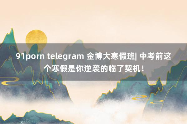 91porn telegram 金博大寒假班| 中考前这个寒假是你逆袭的临了契机！