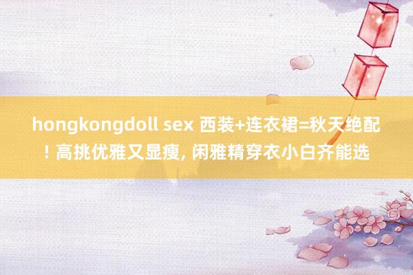 hongkongdoll sex 西装+连衣裙=秋天绝配! 高挑优雅又显瘦， 闲雅精穿衣小白齐能选