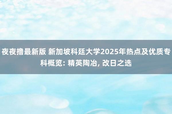 夜夜撸最新版 新加坡科廷大学2025年热点及优质专科概览: 精英陶冶, 改日之选