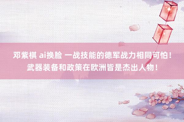 邓紫棋 ai换脸 一战技能的德军战力相同可怕！武器装备和政策在欧洲皆是杰出人物！