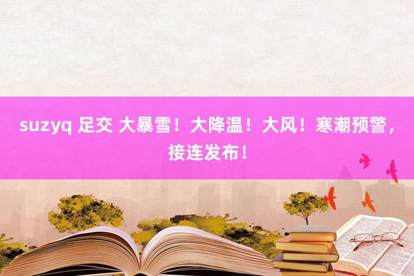 suzyq 足交 大暴雪！大降温！大风！寒潮预警，接连发布！