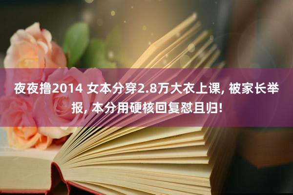 夜夜撸2014 女本分穿2.8万大衣上课, 被家长举报, 本分用硬核回复怼且归!