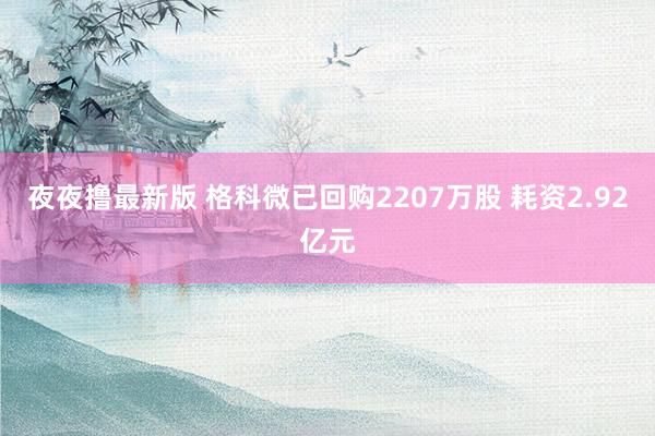 夜夜撸最新版 格科微已回购2207万股 耗资2.92亿元
