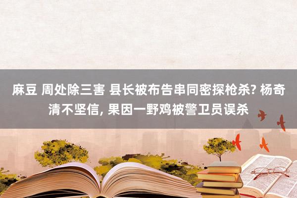 麻豆 周处除三害 县长被布告串同密探枪杀? 杨奇清不坚信, 果因一野鸡被警卫员误杀