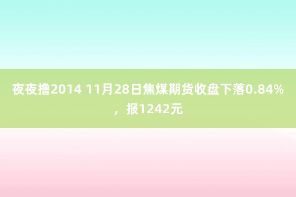 夜夜撸2014 11月28日焦煤期货收盘下落0.84%，报1242元