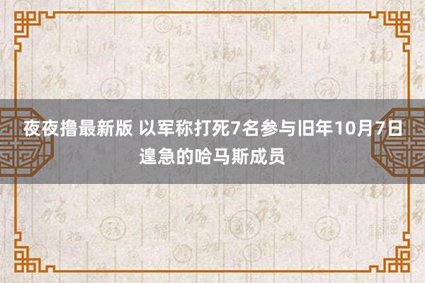 夜夜撸最新版 以军称打死7名参与旧年10月7日遑急的哈马斯成员