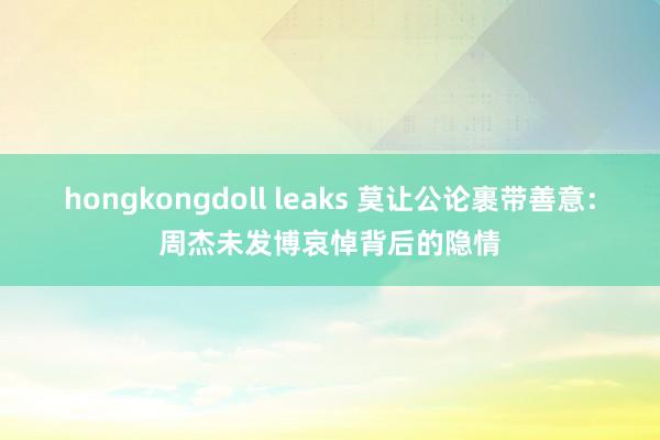 hongkongdoll leaks 莫让公论裹带善意：周杰未发博哀悼背后的隐情