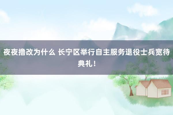 夜夜撸改为什么 长宁区举行自主服务退役士兵宽待典礼！