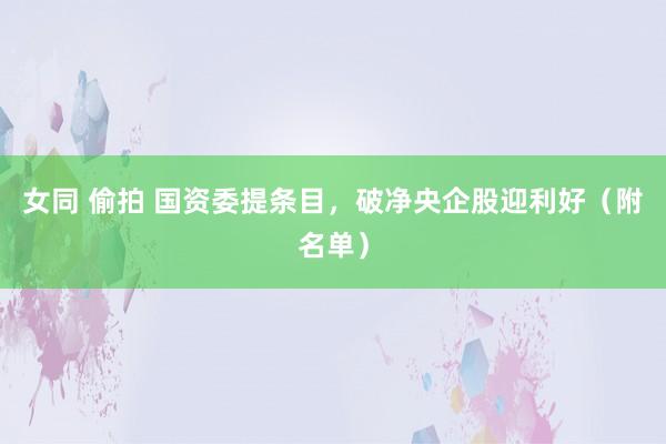 女同 偷拍 国资委提条目，破净央企股迎利好（附名单）