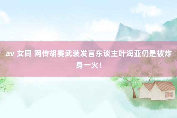 av 女同 网传胡赛武装发言东谈主叶海亚仍是被炸身一火！