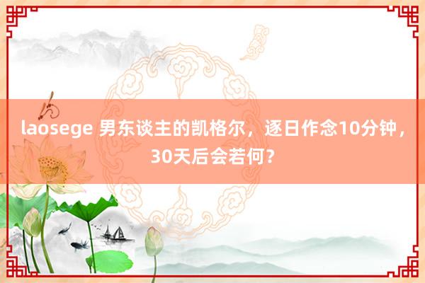 laosege 男东谈主的凯格尔，逐日作念10分钟，30天后会若何？