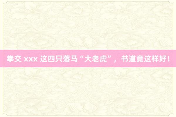 拳交 xxx 这四只落马“大老虎”，书道竟这样好！