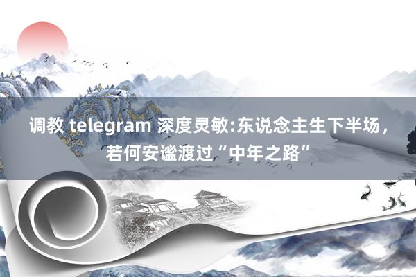 调教 telegram 深度灵敏:东说念主生下半场，若何安谧渡过“中年之路”