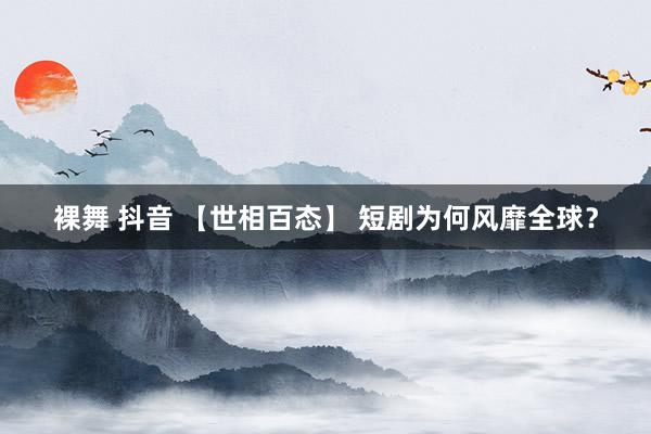 裸舞 抖音 【世相百态】 短剧为何风靡全球？