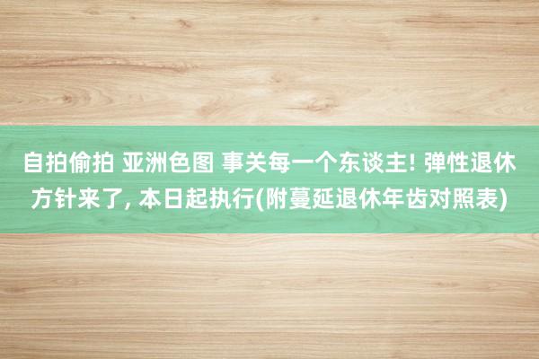 自拍偷拍 亚洲色图 事关每一个东谈主! 弹性退休方针来了, 本日起执行(附蔓延退休年齿对照表)