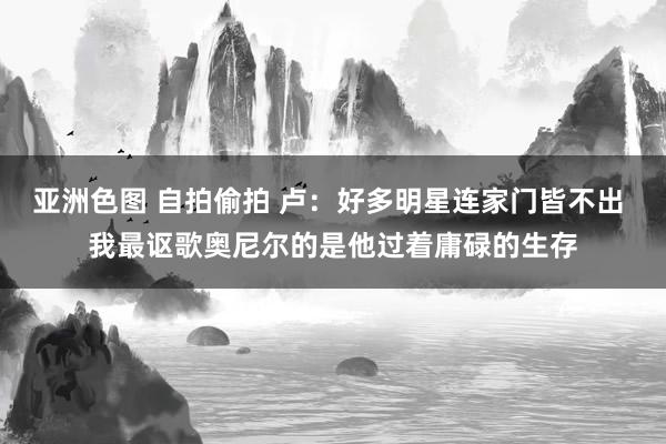 亚洲色图 自拍偷拍 卢：好多明星连家门皆不出 我最讴歌奥尼尔的是他过着庸碌的生存