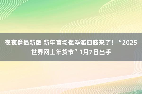 夜夜撸最新版 新年首场促浮滥四肢来了！“2025世界网上年货节”1月7日出手