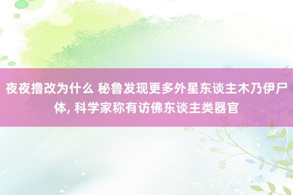 夜夜撸改为什么 秘鲁发现更多外星东谈主木乃伊尸体, 科学家称有访佛东谈主类器官