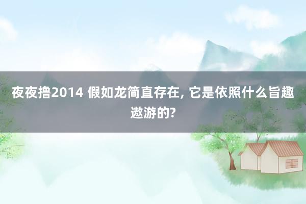 夜夜撸2014 假如龙简直存在, 它是依照什么旨趣遨游的?
