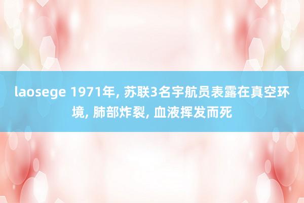laosege 1971年, 苏联3名宇航员表露在真空环境, 肺部炸裂, 血液挥发而死