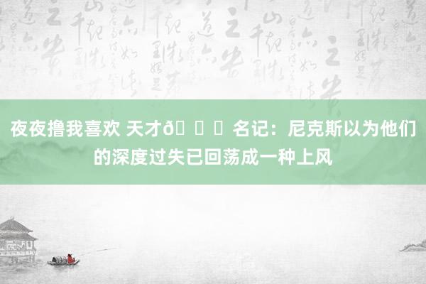 夜夜撸我喜欢 天才👍名记：尼克斯以为他们的深度过失已回荡成一种上风