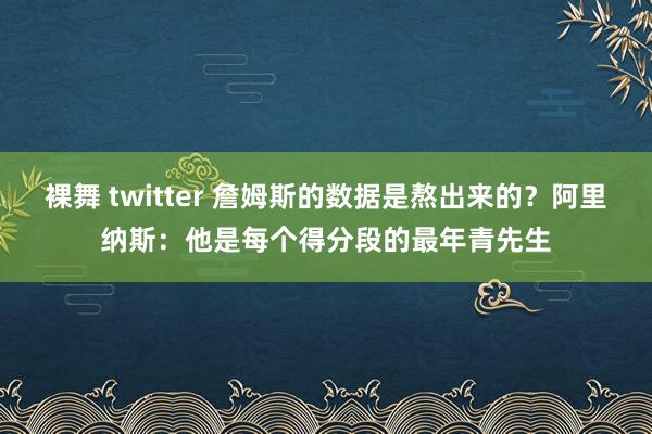 裸舞 twitter 詹姆斯的数据是熬出来的？阿里纳斯：他是每个得分段的最年青先生