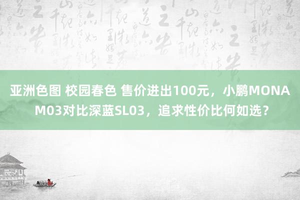 亚洲色图 校园春色 售价进出100元，小鹏MONA M03对比深蓝SL03，追求性价比何如选？