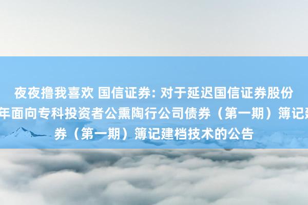 夜夜撸我喜欢 国信证券: 对于延迟国信证券股份有限公司2025年面向专科投资者公熏陶行公司债券(第一期)簿记建档技术的公告