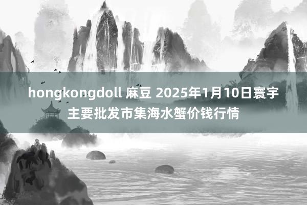 hongkongdoll 麻豆 2025年1月10日寰宇主要批发市集海水蟹价钱行情