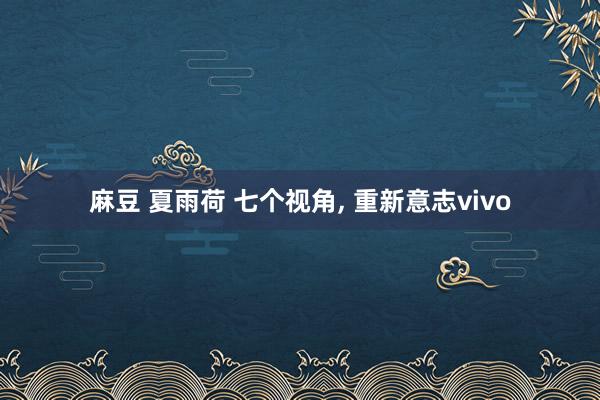 麻豆 夏雨荷 七个视角, 重新意志vivo