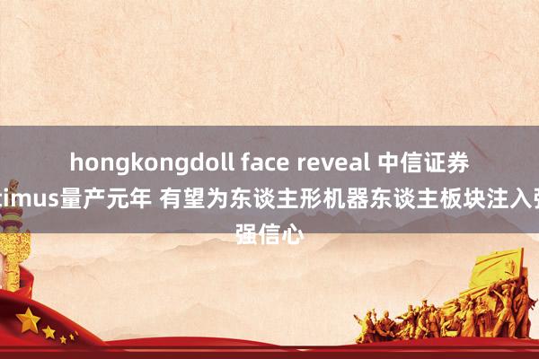hongkongdoll face reveal 中信证券：Optimus量产元年 有望为东谈主形机器东谈主板块注入强信心
