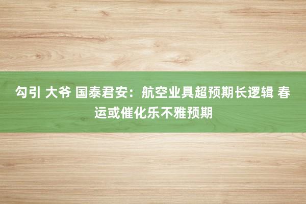 勾引 大爷 国泰君安：航空业具超预期长逻辑 春运或催化乐不雅预期