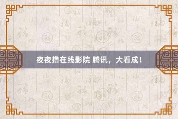 夜夜撸在线影院 腾讯，大看成！