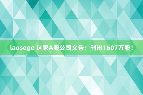 laosege 这家A股公司文告：刊出1607万股！