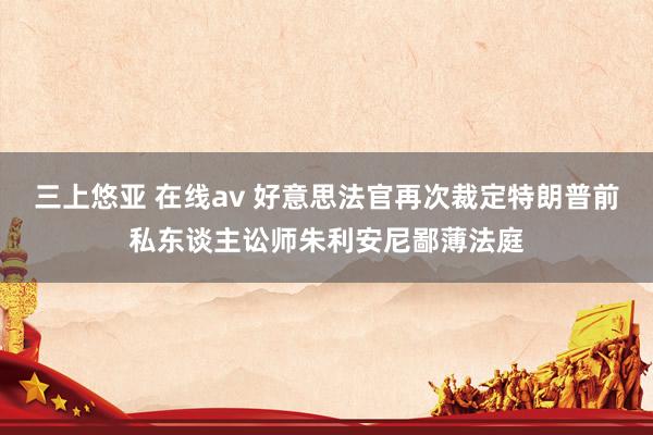 三上悠亚 在线av 好意思法官再次裁定特朗普前私东谈主讼师朱利安尼鄙薄法庭