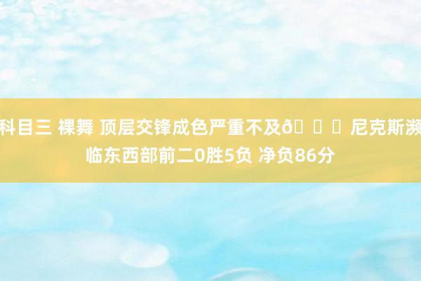 科目三 裸舞 顶层交锋成色严重不及🙃尼克斯濒临东西部前二0胜5负 净负86分
