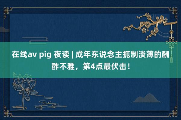 在线av pig 夜读 | 成年东说念主扼制淡薄的酬酢不雅，第4点最伏击！