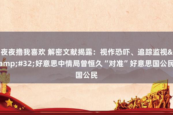 夜夜撸我喜欢 解密文献揭露：视作恐吓、追踪监视&#32;好意思中情局曾恒久“对准”好意思国公民