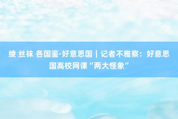 绫 丝袜 各国鉴·好意思国｜记者不雅察：好意思国高校网课“两大怪象”