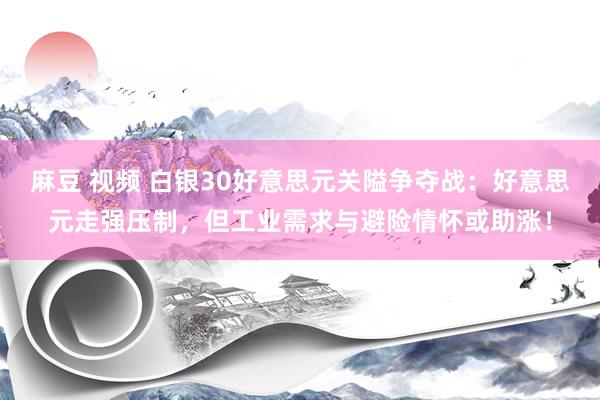 麻豆 视频 白银30好意思元关隘争夺战：好意思元走强压制，但工业需求与避险情怀或助涨！