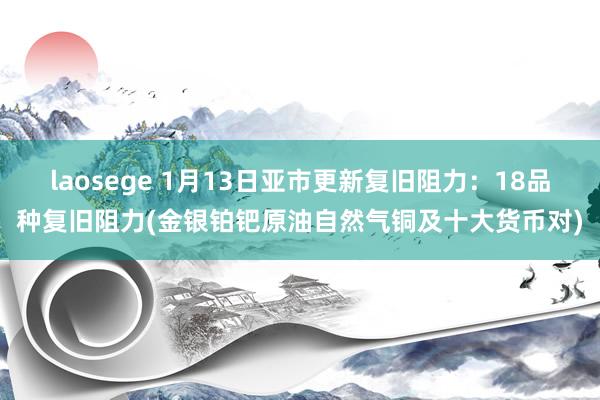 laosege 1月13日亚市更新复旧阻力：18品种复旧阻力(金银铂钯原油自然气铜及十大货币对)