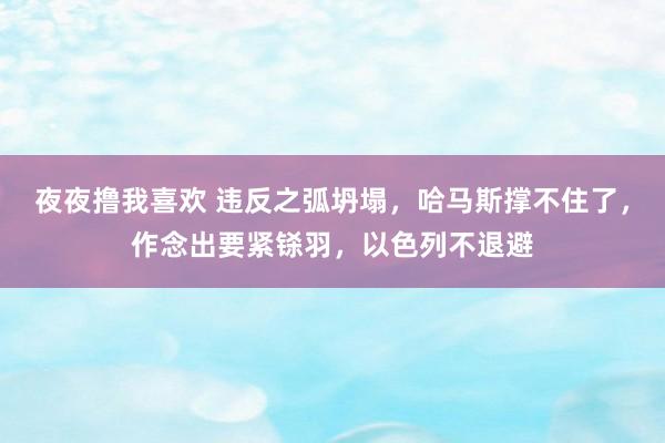 夜夜撸我喜欢 违反之弧坍塌，哈马斯撑不住了，作念出要紧铩羽，以色列不退避