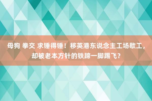 母狗 拳交 求锤得锤！移英港东说念主工场歇工，却被老本方针的铁蹄一脚踢飞？