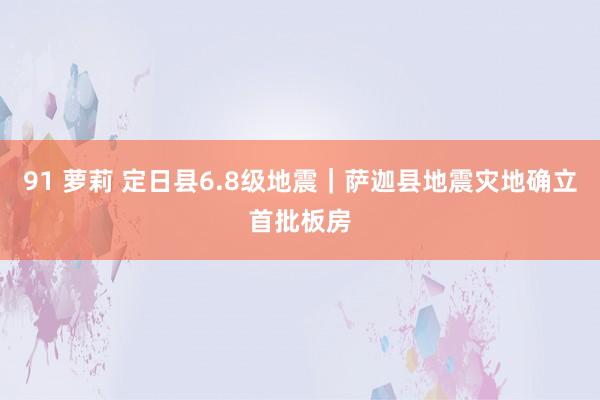 91 萝莉 定日县6.8级地震｜萨迦县地震灾地确立首批板房