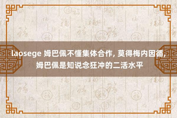 laosege 姆巴佩不懂集体合作, 莫得梅内因循, 姆巴佩是知说念狂冲的二活水平