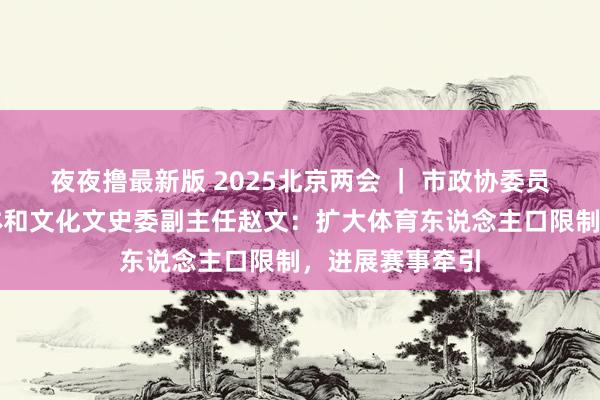 夜夜撸最新版 2025北京两会 ｜ 市政协委员、市政协教卫体和文化文史委副主任赵文：扩大体育东说念主口限制，进展赛事牵引