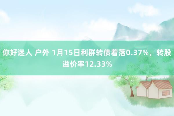 你好迷人 户外 1月15日利群转债着落0.37%，转股溢价率12.33%
