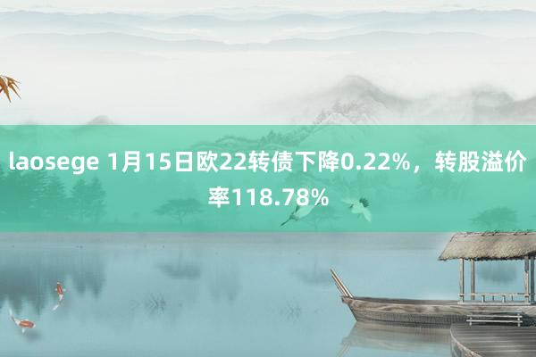 laosege 1月15日欧22转债下降0.22%，转股溢价率118.78%