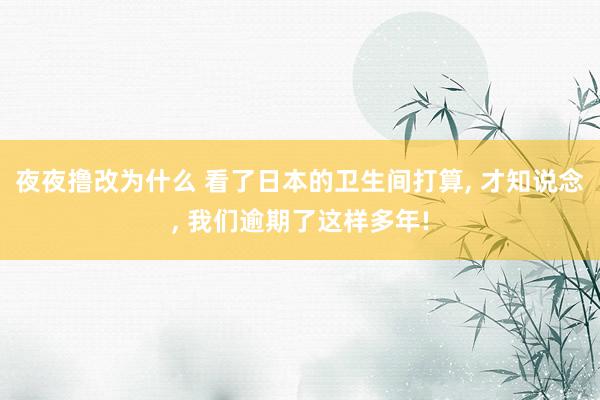 夜夜撸改为什么 看了日本的卫生间打算, 才知说念, 我们逾期了这样多年!